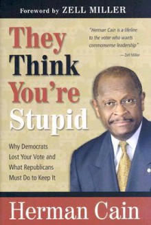 They Think You're Stupid: Why Democrats Lost Your Vote and What Republicans Must Do to Keep It - Herman Cain, Zell Miller