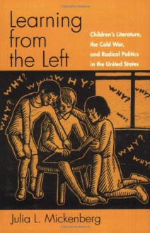 Learning from the Left: Children's Literature, the Cold War, and Radical Politics in the United States - Julia L. Mickenberg