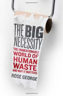 The Big Necessity: The Unmentionable World of Human Waste and Why It Matters - Rose George