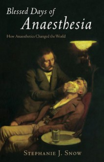 Blessed Days of Anaesthesia: How Anaesthetics Changed the World - Stephanie J. Snow