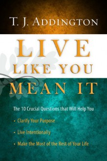 Live Like You Mean It: The 10 Crucial Questions That Will Help You Clarify Your Purpose / Live Intentionally / Make the Most of the Rest of Your Life - T.J. Addington, Tim Addington, Dallas Willard, Randy Frazee