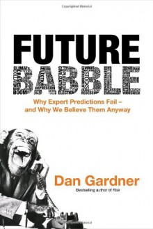 Future Babble: Why Expert Predictions Fail - and Why We Believe Them Anyway - Dan Gardner