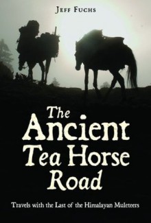 The Ancient Tea Horse Road: Travels With the Last of the Himalayan Muleteers - Jeff Fuchs