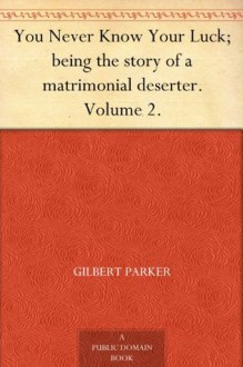 You Never Know Your Luck; being the story of a matrimonial deserter. Volume 2. - Gilbert Parker