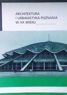 Architektura i Urbanistyka Poznania w XX wieku - Teresa Jakimowicz, Piotr Marciniak, Hanna Grzeszczuk-Brendel, Grażyna Kodym-Kozaczko, Natalia Osyra, Gabriela Klause