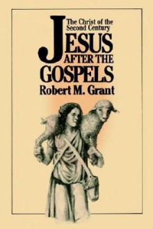 Jesus After the Gospels: The Christ of the Second Century - Robert M. Grant