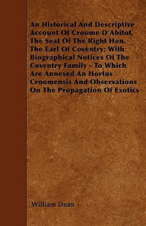 An Historical and Descriptive Account of Croome D'Abitot, the Seat of the Right Hon. the Earl of Coventry; With Biographical Notices of the Coventry - William Dean