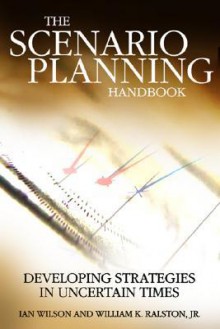 Scenario Planning Handbook: Developing Strategies in Uncertain Times - Ian Wilson