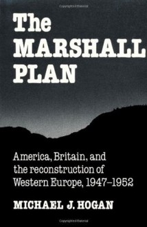 The Marshall Plan: America, Britain and the Reconstruction of Western Europe, 1947-1952 - Michael J. Hogan