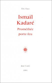 Ismaïl Kadaré: Prométhée porte-feu - Éric Faye