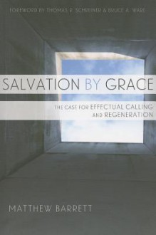 Salvation by Grace: The Case for Effectual Calling and Regeneration - Matthew Barrett