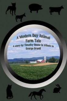 A Modern Day Animal Farm Tale - Timothy House