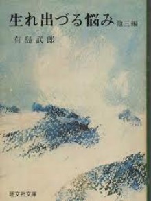 生れ出づる悩み　他三編 - Arishima Takeo, 有島 武郎