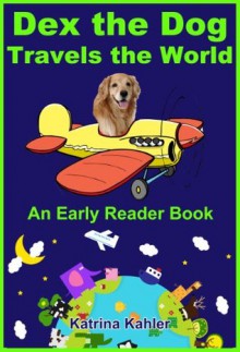 Dex The Dog Travels The World - An Early Reader Book for Preschool and First Grade Children - Learn To Read - Katrina Kahler