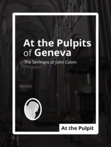 At the Pulpits of Geneva: The Sermons of John Calvin - John Calvin