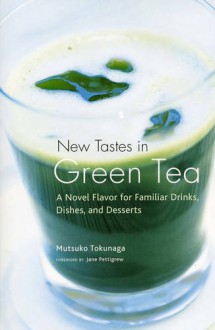 New Tastes in Green Tea: A Novel Flavor for Familiar Drinks, Dishes, and Desserts - Mutsuko Tokunaga, Jane Pettigrew