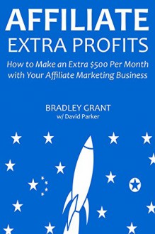 Affiliate Extra Profits: How to Make an Extra $500 Per Month with Your Affiliate Marketing Business - Bradley Grant, David Parker