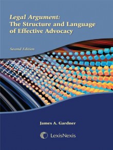 Legal Argument: The Structure and Language of Effective Advocacy - James A. Gardner