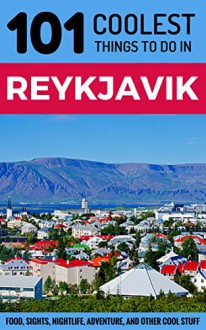 Reykjavik: Reykjavik Travel Guide: 101 Coolest Things to Do in Reykjavik, Iceland (Travel to Reykjavik, Iceland Travel Guide, Iceland Budget Travel, Reykjavik ... Backpacking Reykjavik, Iceland Tours) - 101 Coolest Things, Reykjavik, Iceland