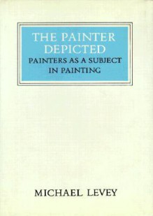 The Painter Depicted: Painters as a Subject in Painting - Michael Levey