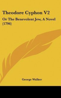 Theodore Cyphon V2: Or the Benevolent Jew, a Novel (1796) - George Walker