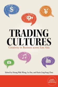 Trading Cultures: Creativity in Business Across East Asia - Heung Wah Wong, Lu Pan, Karin Ling-Fung Chau