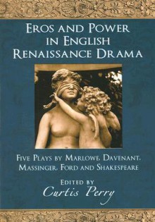 Eros and Power in English Renaissance Drama: Five Plays by Marlowe, Davenant, Massinger, Ford and Shakespeare - Curtis Perry