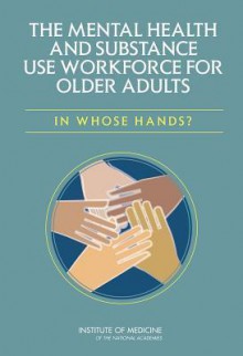 The Mental Health and Substance Use Workforce for Older Adults: In Whose Hands? - Committee on the Mental Health Workforce, Board on Health Care Services, Institute of Medicine