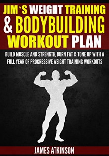 JIM'S WEIGHT TRAINING & BODYBUILDING WORKOUT PLAN: Build muscle and strength, burn fat & tone up with a full year of progressive weight training workouts - James Atkinson