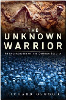 The Unknown Soldier: The Archaeology of the Common Soldier - Richard Osgood