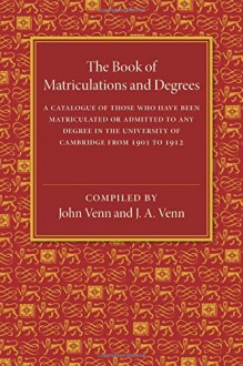 The Book of Matriculations and Degrees: A Catalogue of Those Who Have Been Matriculated or Been Admitted to Any Degree in the University of Cambridge from 1901 to 1912 - John Venn, J. A. Venn