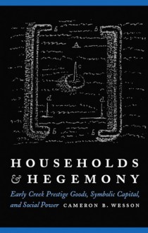 Households and Hegemony: Early Creek Prestige Goods, Symbolic Capital, and Social Power - Cameron B. Wesson