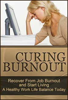 Curing Burnout: Recover From Job Burnout and Start Living A Healthy Work Life Balance Today (Fatigue, Burnout, Burnout Recovery, Recovering From Burnout, Burnout Stress, Burnout Cure Book 1) - Susan S. Tanner