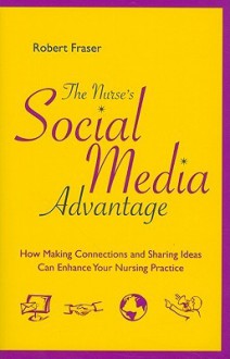 The Nurse's Social Media Advantage: How Making Connections and Sharing Ideas Can Enhance Your Nursing Career - Robert Fraser