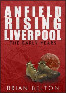 Anfield Rising: Liverpool The Early Years - Brian Belton