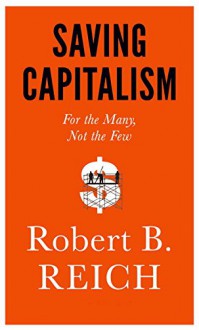 Saving Capitalism: For the Many, Not the Few - Robert B. Reich