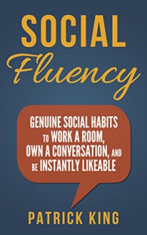 Social Fluency: Genuine Social Habits to Work a Room, Own a Conversation, and be Instantly Likeable...Even Introverts! (Social Skills, Communication Skills, Small Talk, People Skills Mastery) - Patrick King