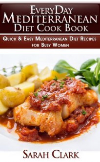 Everyday Mediterranean Diet Cook Book Quick & Easy Mediterranean Diet Recipes for Busy Women - Sarah Clark