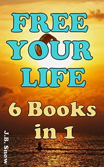 Free Your Life Collection: 6 Books in 1 (Transcend Mediocrity Book 22) - J.B. Snow