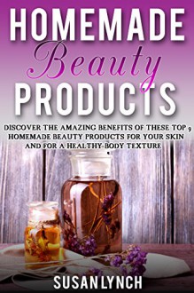 Homemade Beauty Products: Discover The Amazing Benefits Of These Top 9 Homemade Beauty Products For Your Skin And For A Healthy Body Texture - Susan Lynch