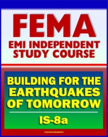 21st Century FEMA Study Course: Building for the Earthquakes of Tomorrow (IS-8.a) - Earthquake Causes and Characteristics, Effects, Protecting Your Community, Hazard Reduction - U.S. Government, Federal Emergency Management Agency (FEMA)