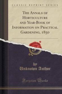 The Annals of Horticulture and Year-Book of Information on Practical Gardening, 1850 (Classic Reprint) - Unknown Author