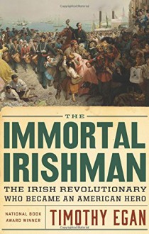 The Immortal Irishman: The Irish Revolutionary Who Became an American Hero - Timothy Egan