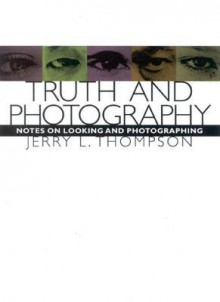 Truth and Photography: Notes on Looking and Photographing - Jerry L. Thompson