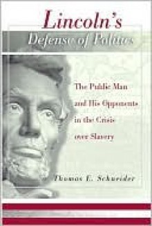 Lincoln's Defense of Politics: The Public Man and His Opponents in the Crisis over Slavery - Thomas Schneider