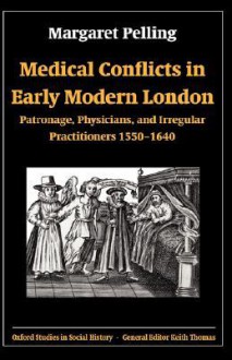 Medical Conflicts in Early Modern London: Patronage, Physicians, and Irregular Practitioners, 1550-1640 - Margaret Pelling, Frances White