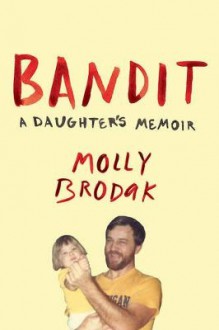 Bandit: A Daughter's Memoir - Molly Brodak