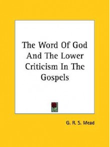 The Word of God and the Lower Criticism in the Gospels - G.R.S. Mead
