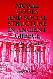 Moral Codes & Soc Struct ANC Greec: A Sociology of Greek Ethics from Homer to the Epicureans and Stoics - Joseph M. Bryant