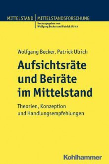 Aufsichtsrate Und Beirate Im Mittelstand: Theorien, Konzeption Und Handlungsempfehlungen - Wolfgang Becker, Patrick Ulrich